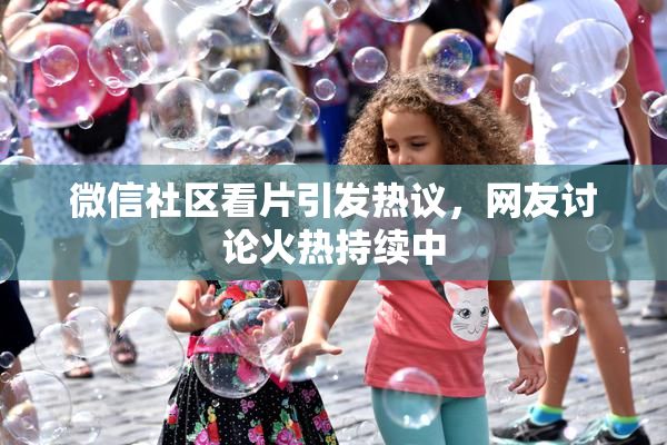 微信社区看片引发热议，网友讨论火热持续中