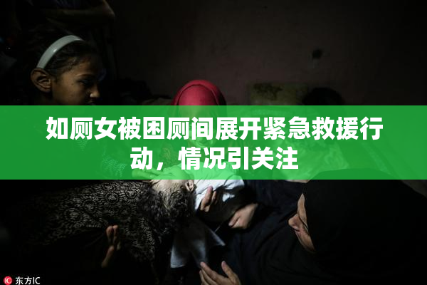 如厕女被困厕间展开紧急救援行动，情况引关注