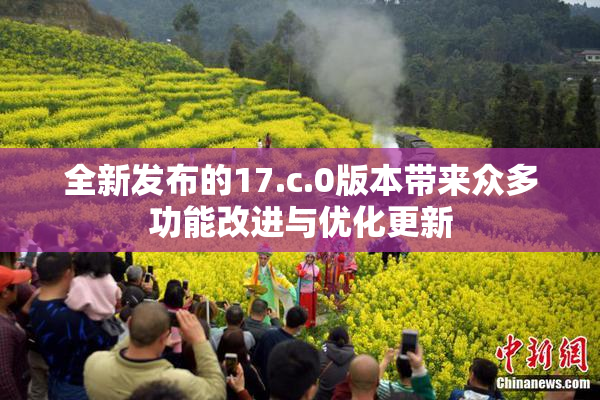 全新发布的17.c.0版本带来众多功能改进与优化更新