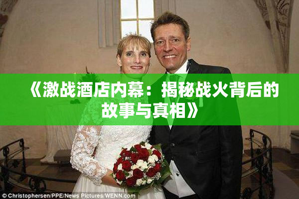 《激战酒店内幕：揭秘战火背后的故事与真相》