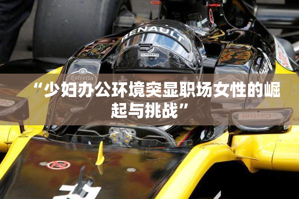 “少妇办公环境突显职场女性的崛起与挑战”