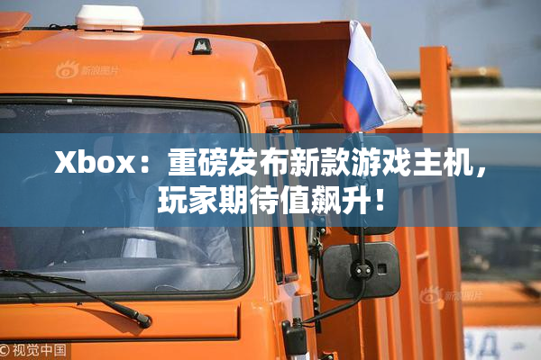Xbox：重磅发布新款游戏主机，玩家期待值飙升！