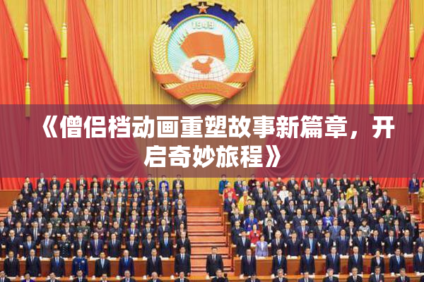 《僧侣档动画重塑故事新篇章，开启奇妙旅程》