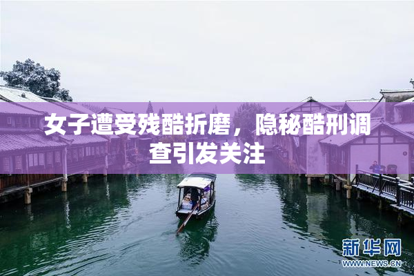 女子遭受残酷折磨，隐秘酷刑调查引发关注