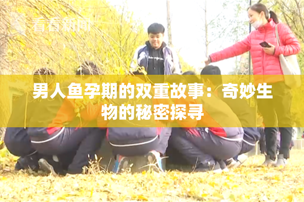 男人鱼孕期的双重故事：奇妙生物的秘密探寻