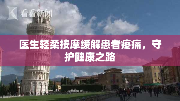 医生轻柔按摩缓解患者疼痛，守护健康之路