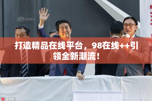 打造精品在线平台，98在线++引领全新潮流！