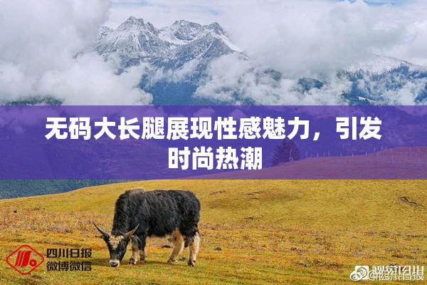无码大长腿展现性感魅力，引发时尚热潮