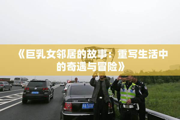 《巨乳女邻居的故事：重写生活中的奇遇与冒险》