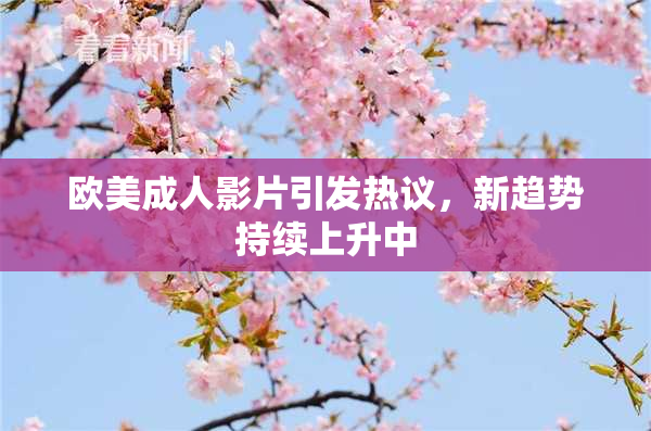 欧美成人影片引发热议，新趋势持续上升中
