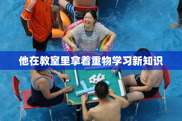 他在教室里拿着重物学习新知识