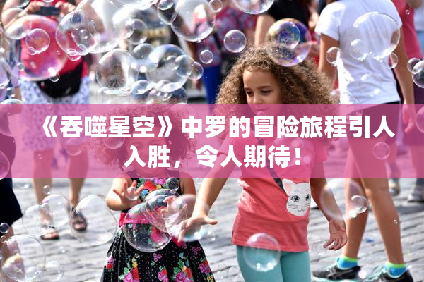 《吞噬星空》中罗的冒险旅程引人入胜，令人期待！