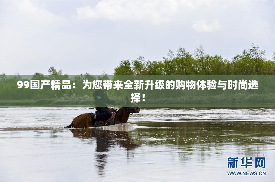99国产精品：为您带来全新升级的购物体验与时尚选择！