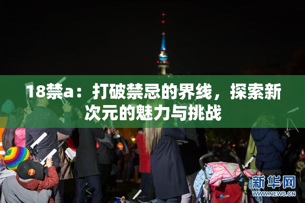 18禁a：打破禁忌的界线，探索新次元的魅力与挑战