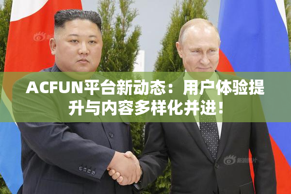 ACFUN平台新动态：用户体验提升与内容多样化并进！
