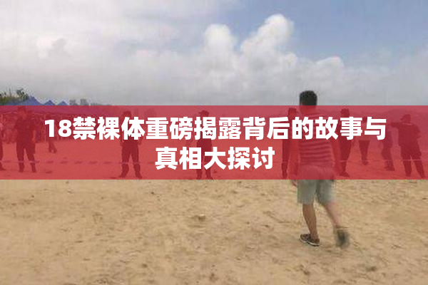 18禁裸体重磅揭露背后的故事与真相大探讨