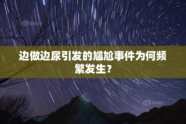 边做边尿引发的尴尬事件为何频繁发生？
