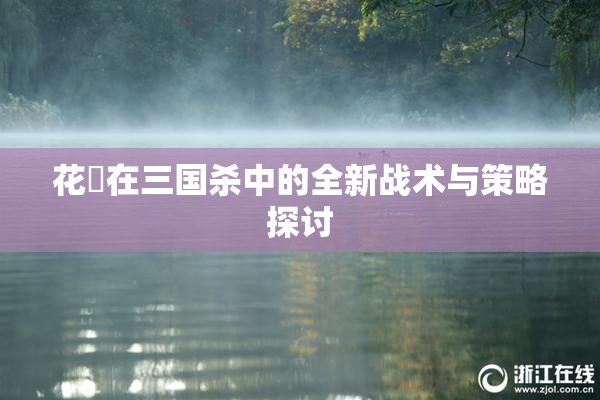 花鬘在三国杀中的全新战术与策略探讨