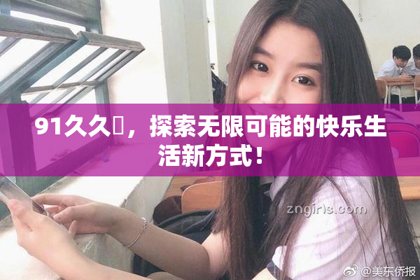 91久久擼，探索无限可能的快乐生活新方式！