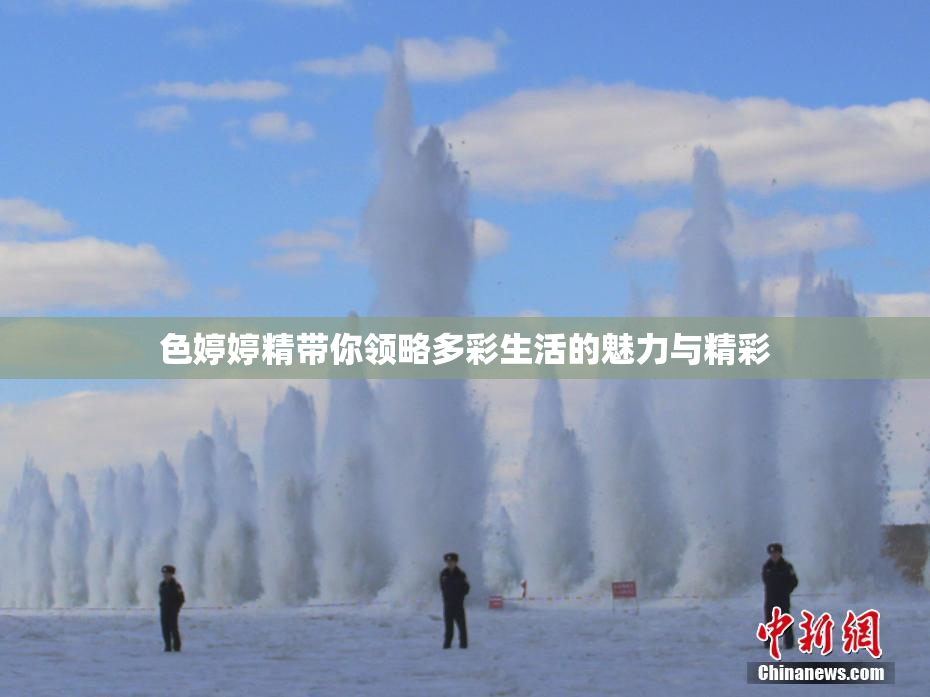色婷婷精带你领略多彩生活的魅力与精彩