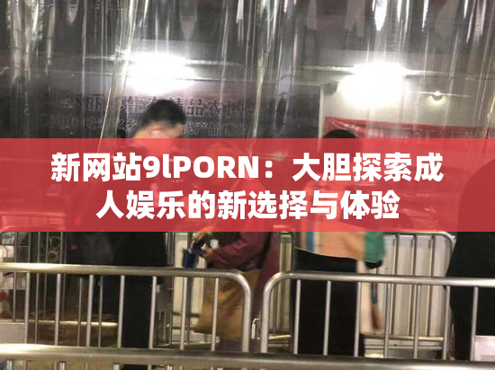 新网站9lPORN：大胆探索成人娱乐的新选择与体验