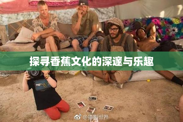 探寻香蕉文化的深邃与乐趣