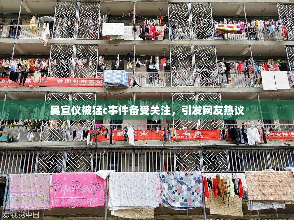 吴宣仪被猛c事件备受关注，引发网友热议