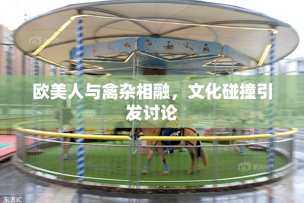 欧美人与禽杂相融，文化碰撞引发讨论