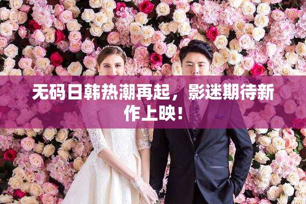 无码日韩热潮再起，影迷期待新作上映！