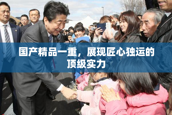 国产精品一重，展现匠心独运的顶级实力