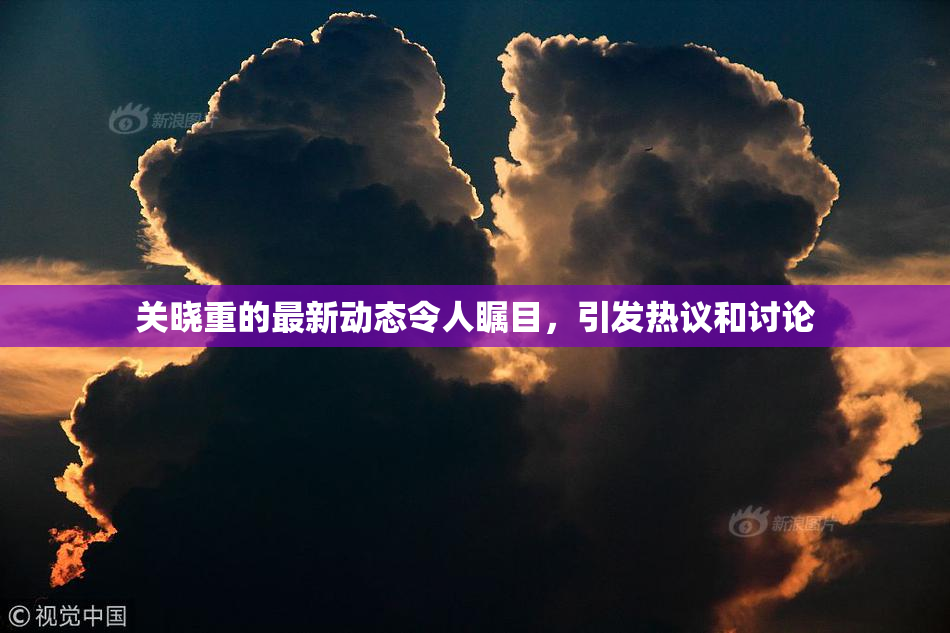 关晓重的最新动态令人瞩目，引发热议和讨论