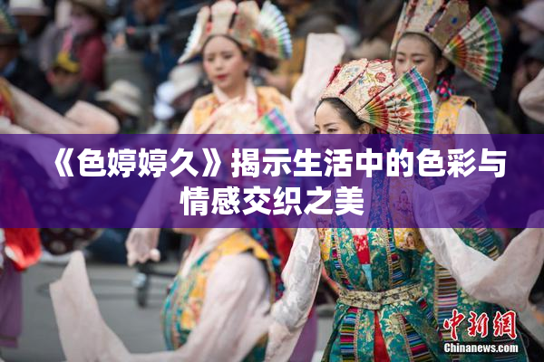 《色婷婷久》揭示生活中的色彩与情感交织之美