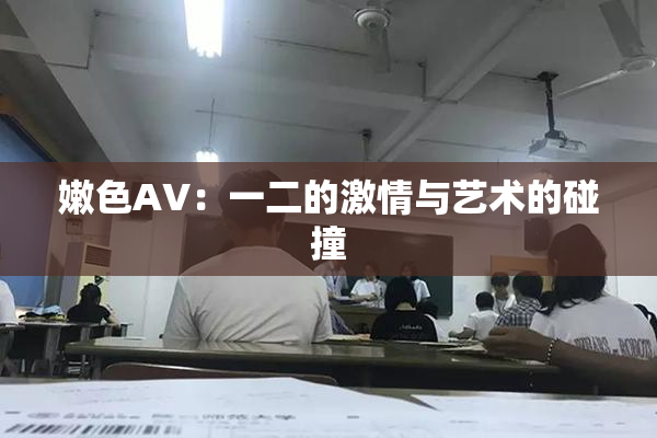 嫩色AV：一二的激情与艺术的碰撞