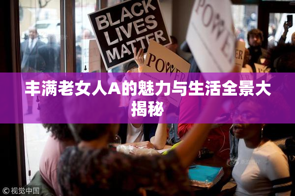 丰满老女人A的魅力与生活全景大揭秘