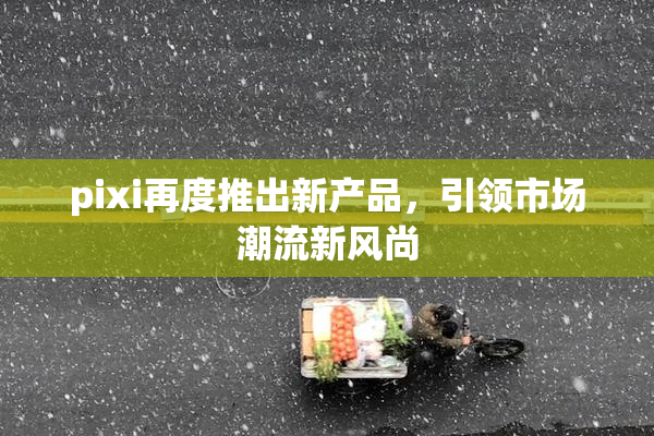 pixi再度推出新产品，引领市场潮流新风尚