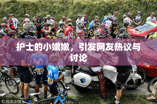 护士的小嫩嫩，引发网友热议与讨论