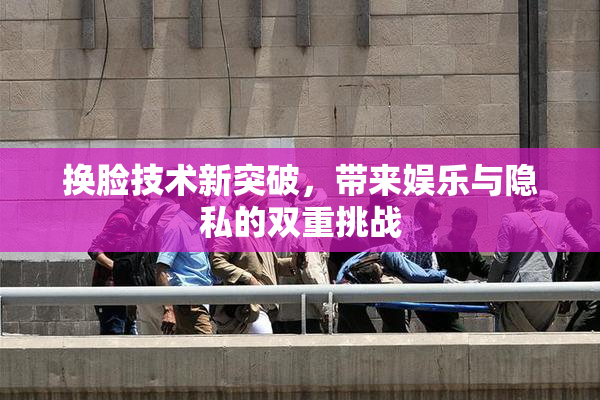换脸技术新突破，带来娱乐与隐私的双重挑战