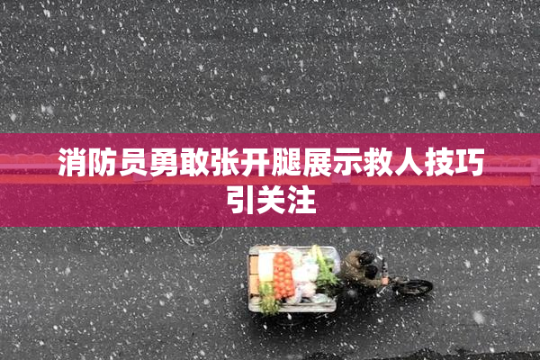 消防员勇敢张开腿展示救人技巧引关注