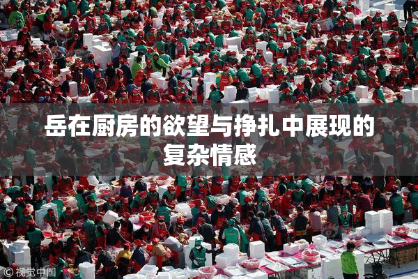 岳在厨房的欲望与挣扎中展现的复杂情感
