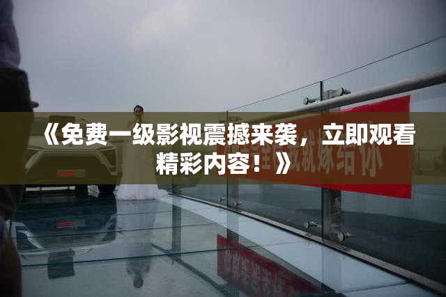 《免费一级影视震撼来袭，立即观看精彩内容！》
