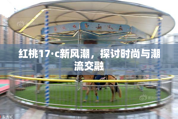 红桃17·c新风潮，探讨时尚与潮流交融