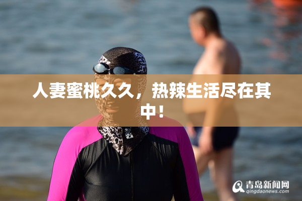 人妻蜜桃久久，热辣生活尽在其中！