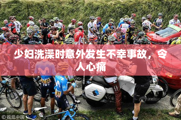 少妇洗澡时意外发生不幸事故，令人心痛
