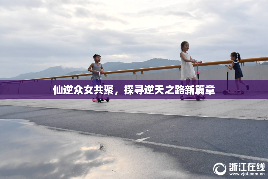 仙逆众女共聚，探寻逆天之路新篇章