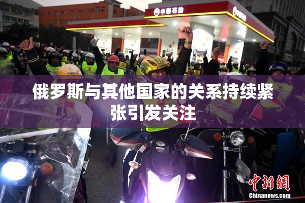 俄罗斯与其他国家的关系持续紧张引发关注
