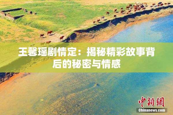 王馨瑶剧情定：揭秘精彩故事背后的秘密与情感