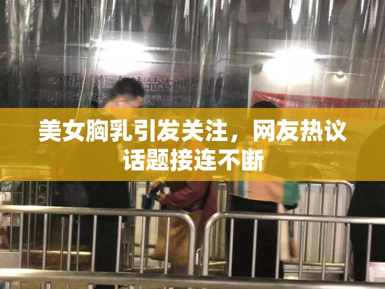 美女胸乳引发关注，网友热议话题接连不断