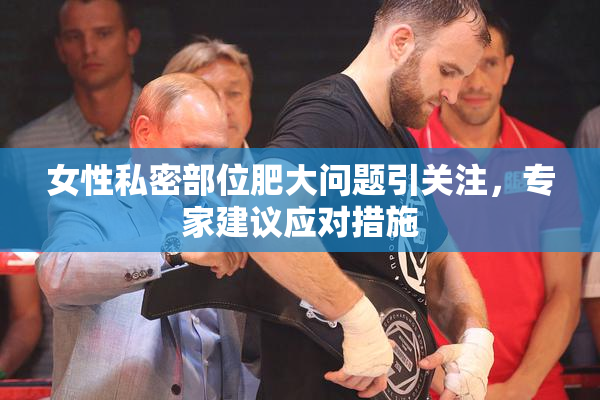 女性私密部位肥大问题引关注，专家建议应对措施