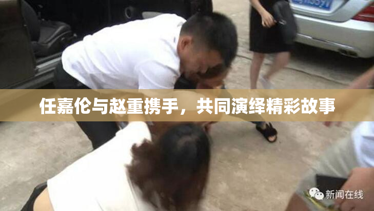 任嘉伦与赵重携手，共同演绎精彩故事