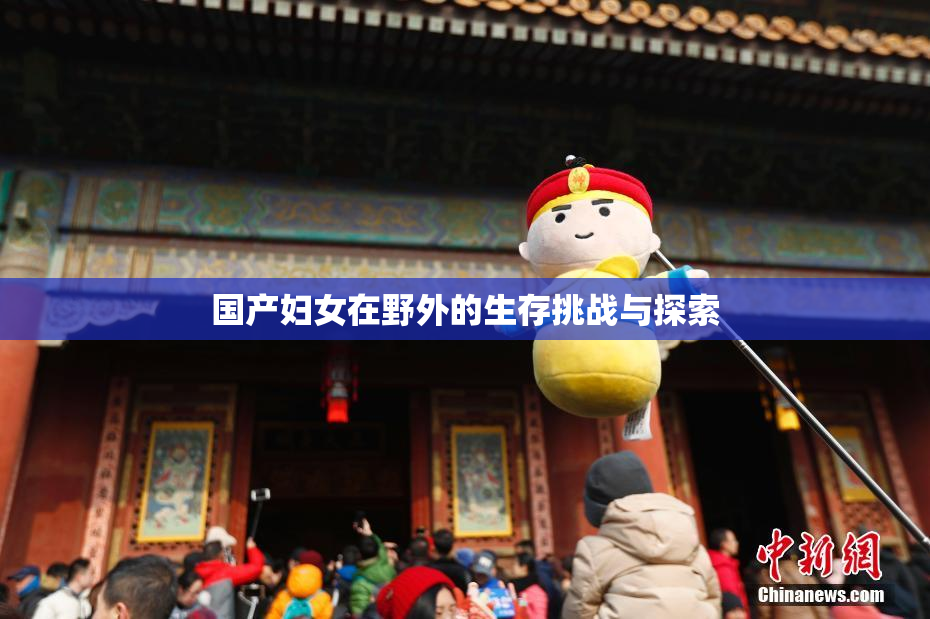 国产妇女在野外的生存挑战与探索